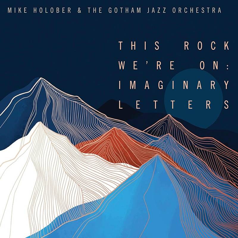 Mike Holober & The Gotham Jazz Orchestra  THIS ROCK WE’RE ON: IMAGINARY LETTERS